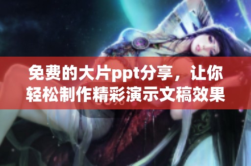 免费的大片ppt分享，让你轻松制作精彩演示文稿效果