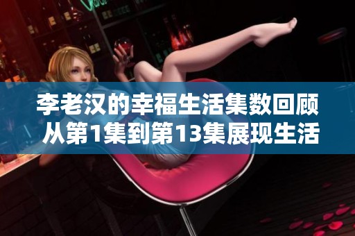 李老汉的幸福生活集数回顾 从第1集到第13集展现生活的点滴乐趣