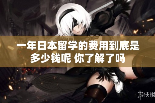 一年日本留学的费用到底是多少钱呢 你了解了吗