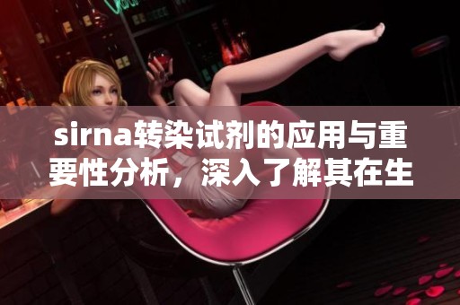 sirna转染试剂的应用与重要性分析，深入了解其在生物研究中的价值