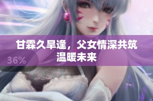 甘霖久旱逢，父女情深共筑温暖未来