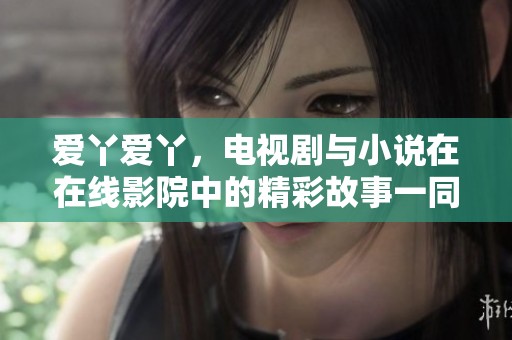 爱丫爱丫，电视剧与小说在在线影院中的精彩故事一同呈现