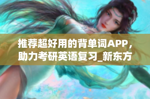 推荐超好用的背单词APP，助力考研英语复习_新东方在线