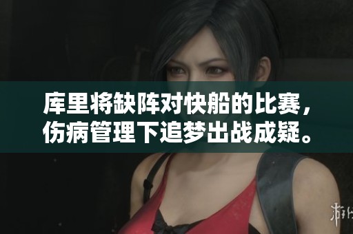 库里将缺阵对快船的比赛，伤病管理下追梦出战成疑。