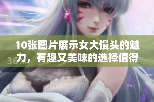 10张图片展示女大馒头的魅力，有趣又美味的选择值得一看