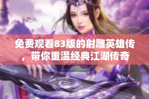 免费观看83版的射雕英雄传，带你重温经典江湖传奇