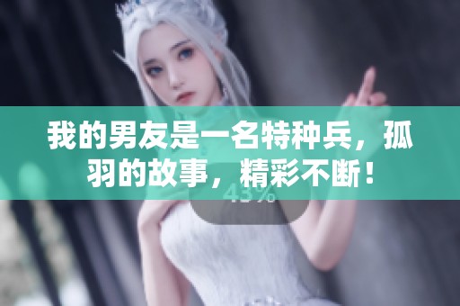 我的男友是一名特种兵，孤羽的故事，精彩不断！
