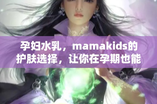 孕妇水乳，mamakids的护肤选择，让你在孕期也能保持水润肌肤