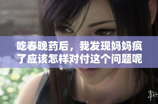 吃春晚药后，我发现妈妈疯了应该怎样对付这个问题呢