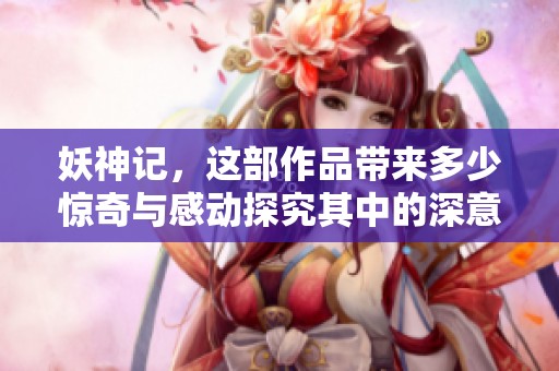 妖神记，这部作品带来多少惊奇与感动探究其中的深意与魅力