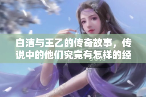 白洁与王乙的传奇故事，传说中的他们究竟有怎样的经历与情感