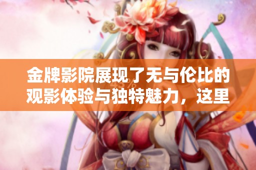 金牌影院展现了无与伦比的观影体验与独特魅力，这里是电影爱好者的天堂