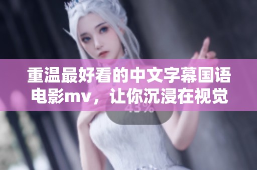 重温最好看的中文字幕国语电影mv，让你沉浸在视觉与听觉的完美体验中！