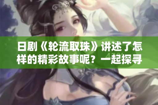 日剧《轮流取珠》讲述了怎样的精彩故事呢？一起探寻其中的奥秘吧！