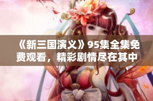 《新三国演义》95集全集免费观看，精彩剧情尽在其中，快来观看吧！
