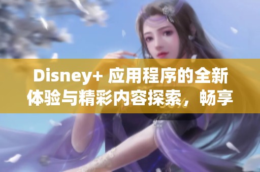 Disney+ 应用程序的全新体验与精彩内容探索，畅享娱乐新选择！