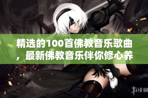 精选的100首佛教音乐歌曲，最新佛教音乐伴你修心养性之旅