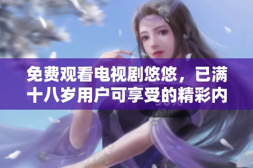 免费观看电视剧悠悠，已满十八岁用户可享受的精彩内容