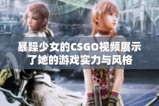 暴躁少女的CSGO视频展示了她的游戏实力与风格