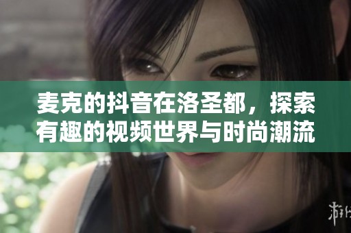 麦克的抖音在洛圣都，探索有趣的视频世界与时尚潮流