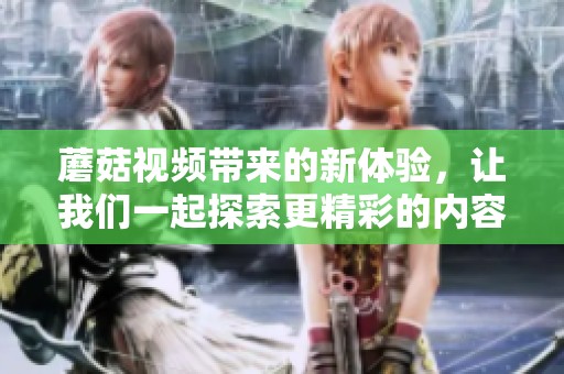 蘑菇视频带来的新体验，让我们一起探索更精彩的内容！