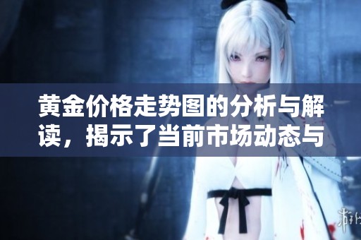 黄金价格走势图的分析与解读，揭示了当前市场动态与趋势