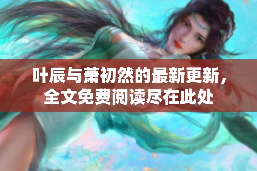 叶辰与萧初然的最新更新，全文免费阅读尽在此处