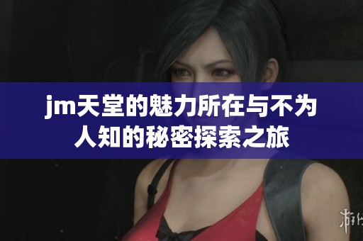 jm天堂的魅力所在与不为人知的秘密探索之旅