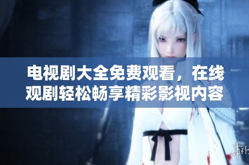 电视剧大全免费观看，在线观剧轻松畅享精彩影视内容