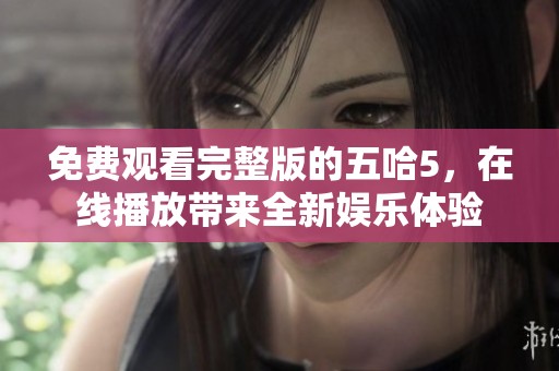 免费观看完整版的五哈5，在线播放带来全新娱乐体验