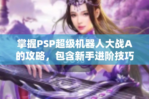 掌握PSP超级机器人大战A的攻略，包含新手进阶技巧与隐藏要素全解