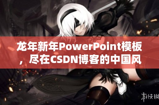 龙年新年PowerPoint模板，尽在CSDN博客的中国风设计中尽情展现
