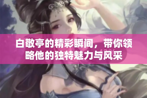 白敬亭的精彩瞬间，带你领略他的独特魅力与风采