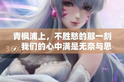 青枫浦上，不胜愁的那一刻，我们的心中满是无奈与思绪