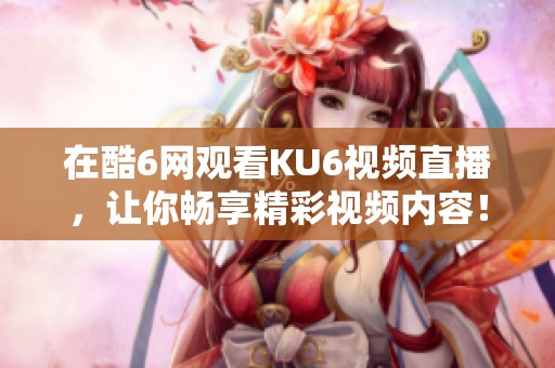 在酷6网观看KU6视频直播，让你畅享精彩视频内容！