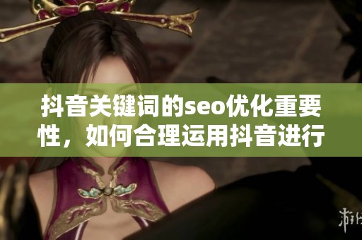 抖音关键词的seo优化重要性，如何合理运用抖音进行关键词布局