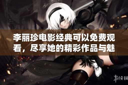 李丽珍电影经典可以免费观看，尽享她的精彩作品与魅力演出