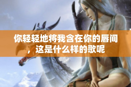 你轻轻地将我含在你的唇间，这是什么样的歌呢