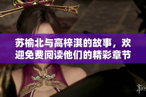 苏榆北与高梓淇的故事，欢迎免费阅读他们的精彩章节！