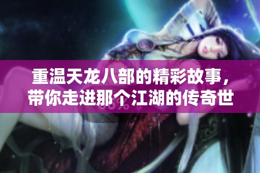 重温天龙八部的精彩故事，带你走进那个江湖的传奇世界