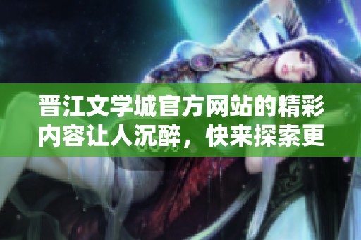 晋江文学城官方网站的精彩内容让人沉醉，快来探索更多吧