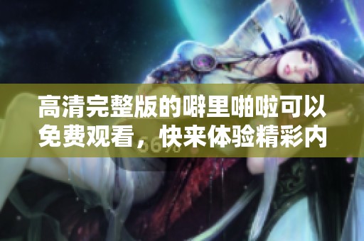 高清完整版的噼里啪啦可以免费观看，快来体验精彩内容吧！
