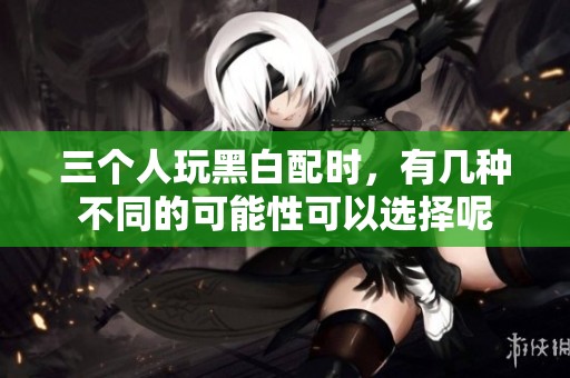 三个人玩黑白配时，有几种不同的可能性可以选择呢
