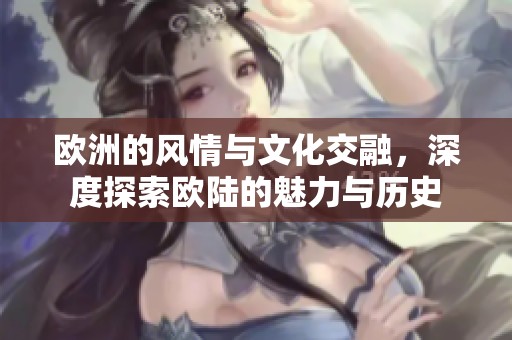 欧洲的风情与文化交融，深度探索欧陆的魅力与历史
