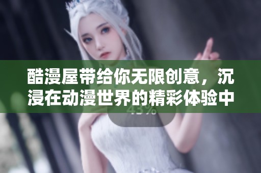 酷漫屋带给你无限创意，沉浸在动漫世界的精彩体验中