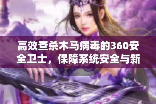 高效查杀木马病毒的360安全卫士，保障系统安全与新冠肺炎防控同样重要