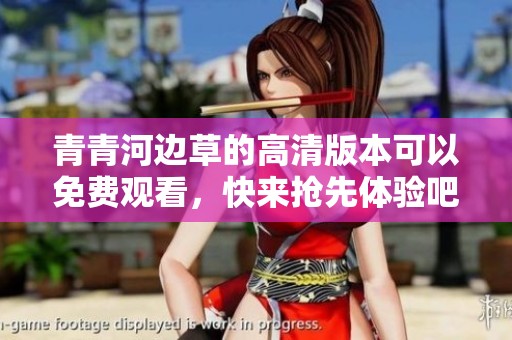 青青河边草的高清版本可以免费观看，快来抢先体验吧！
