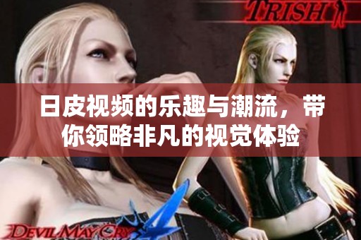 日皮视频的乐趣与潮流，带你领略非凡的视觉体验