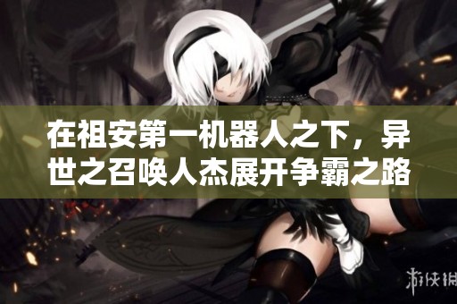 在祖安第一机器人之下，异世之召唤人杰展开争霸之路