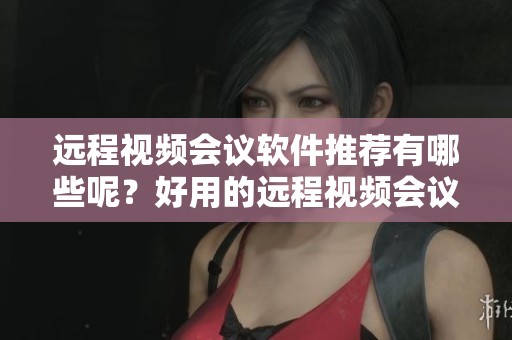 远程视频会议软件推荐有哪些呢？好用的远程视频会议软件一一介绍